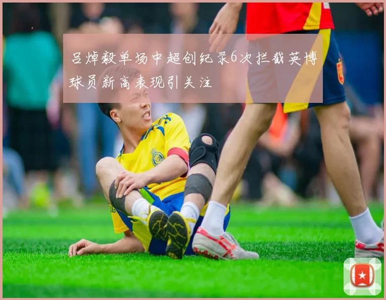 吕焯毅单场中超创纪录6次拦截英博球员新高表现引关注