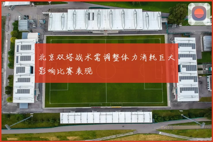 北京双塔战术需调整体力消耗巨大影响比赛表现