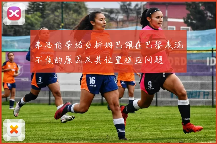 弗洛伦蒂诺分析姆巴佩在巴黎表现不佳的原因及其位置适应问题