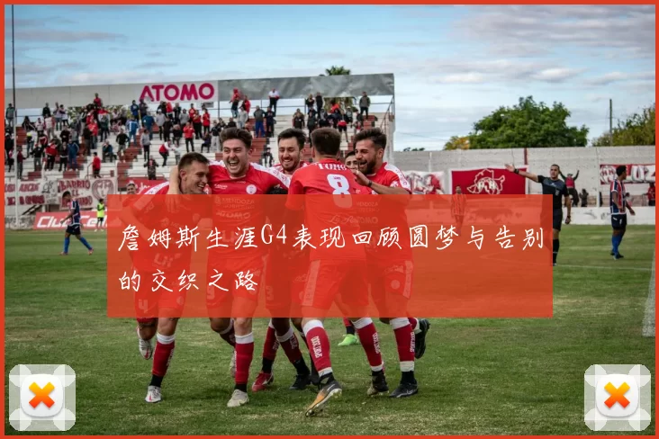 詹姆斯生涯G4表现回顾圆梦与告别的交织之路
