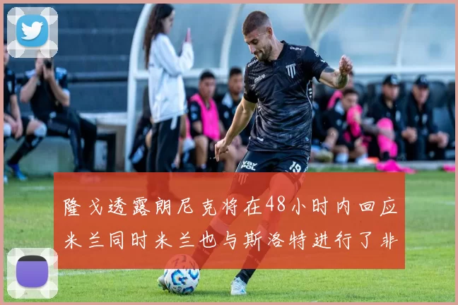隆戈透露朗尼克将在48小时内回应米兰同时米兰也与斯洛特进行了非正式接触