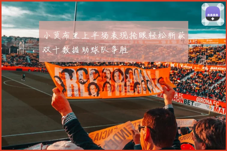 小莫布里上半场表现抢眼轻松斩获双十数据助球队争胜