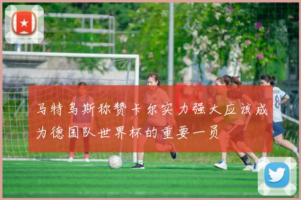 马特乌斯称赞卡尔实力强大应该成为德国队世界杯的重要一员