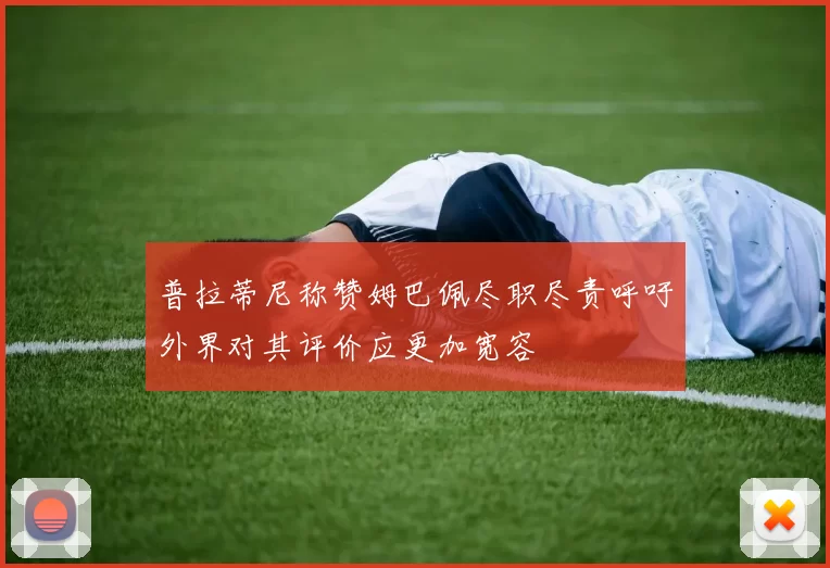 普拉蒂尼称赞姆巴佩尽职尽责呼吁外界对其评价应更加宽容