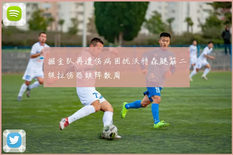 掘金队再遭伤病困扰沃特森腿筋二级拉伤恐缺阵数周