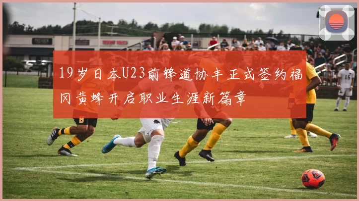 19岁日本U23前锋道协丰正式签约福冈黄蜂开启职业生涯新篇章
