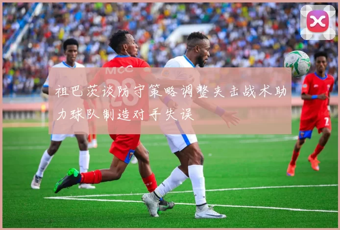祖巴茨谈防守策略调整夹击战术助力球队制造对手失误