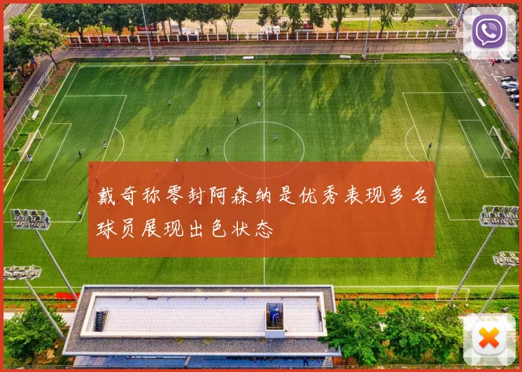 戴奇称零封阿森纳是优秀表现多名球员展现出色状态