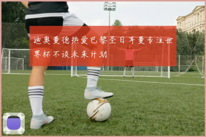 迪奥曼德热爱巴黎圣日耳曼专注世界杯不谈未来计划
