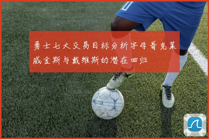 勇士七大交易目标分析字母哥克莱威金斯与戴维斯的潜在回归