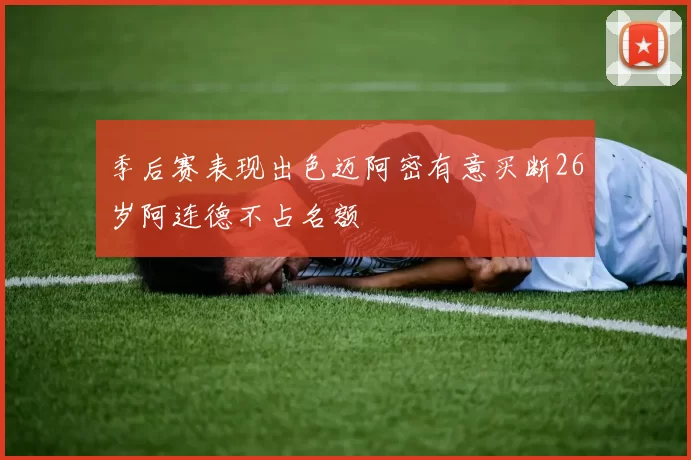 季后赛表现出色迈阿密有意买断26岁阿连德不占名额