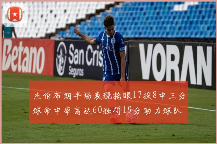 杰伦布朗半场表现抢眼17投8中三分球命中率高达60独得19分助力球队