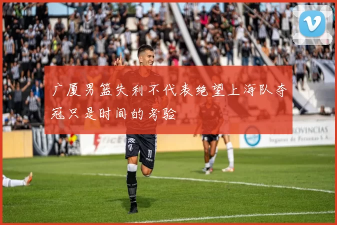 广厦男篮失利不代表绝望上海队夺冠只是时间的考验