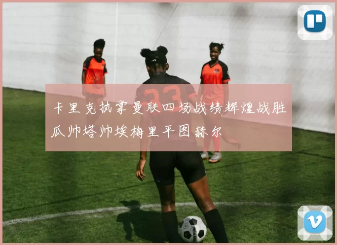 卡里克执掌曼联四场战绩辉煌战胜瓜帅塔帅埃梅里平图赫尔