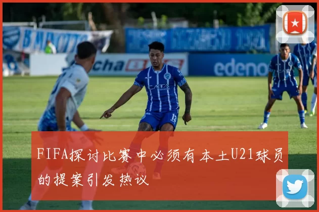 FIFA探讨比赛中必须有本土U21球员的提案引发热议